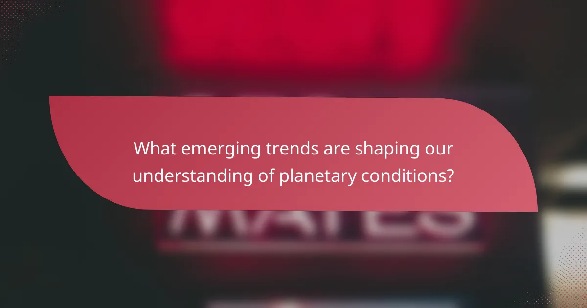 What emerging trends are shaping our understanding of planetary conditions?