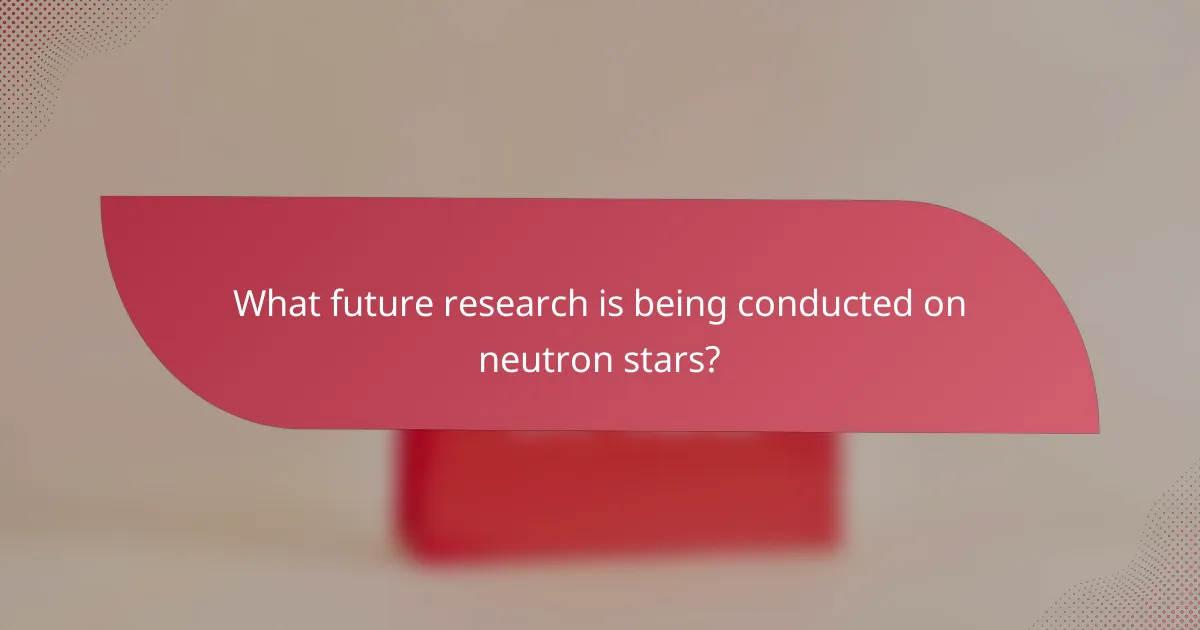 What future research is being conducted on neutron stars?